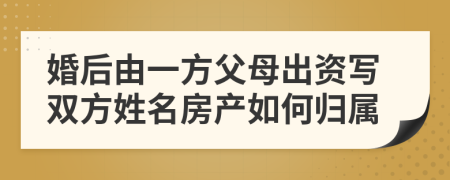 婚后由一方父母出资写双方姓名房产如何归属