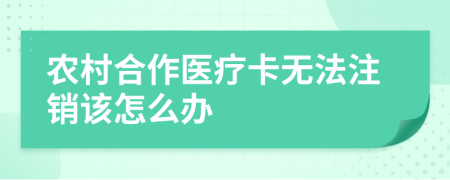 农村合作医疗卡无法注销该怎么办