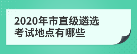 2020年市直级遴选考试地点有哪些