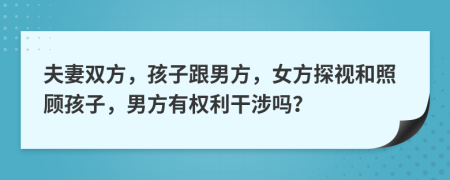 夫妻双方，孩子跟男方，女方探视和照顾孩子，男方有权利干涉吗？