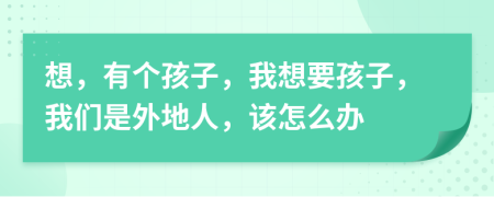想，有个孩子，我想要孩子，我们是外地人，该怎么办