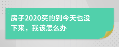 房子2020买的到今天也没下来，我该怎么办