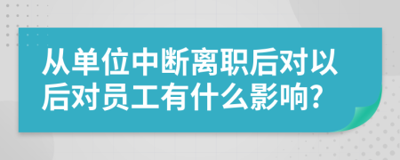 从单位中断离职后对以后对员工有什么影响?