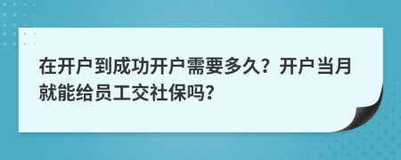 在开户到成功开户需要多久？开户当月就能给员工交社保吗？