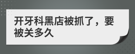 开牙科黑店被抓了，要被关多久