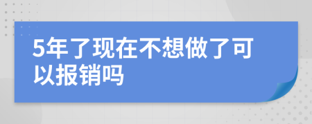 5年了现在不想做了可以报销吗