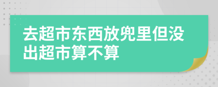 去超市东西放兜里但没出超市算不算