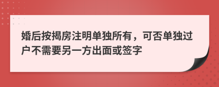 婚后按揭房注明单独所有，可否单独过户不需要另一方出面或签字