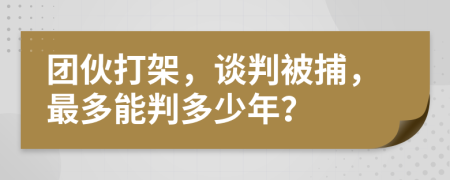 团伙打架，谈判被捕，最多能判多少年？