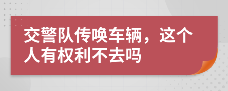 交警队传唤车辆，这个人有权利不去吗