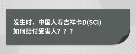发生时，中国人寿吉祥卡D(SCI)如何赔付受害人？？？