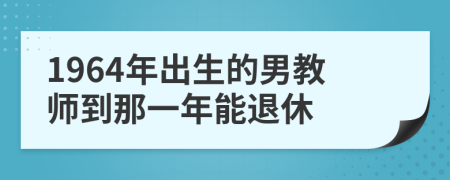 1964年出生的男教师到那一年能退休