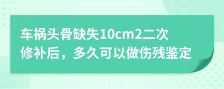 车祸头骨缺失10cm2二次修补后，多久可以做伤残鉴定