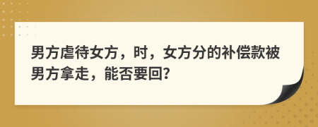 男方虐待女方，时，女方分的补偿款被男方拿走，能否要回？