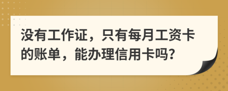 没有工作证，只有每月工资卡的账单，能办理信用卡吗？