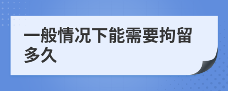 一般情况下能需要拘留多久