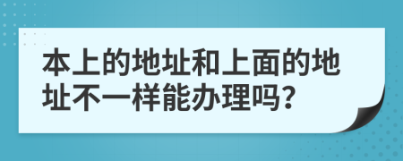 本上的地址和上面的地址不一样能办理吗？