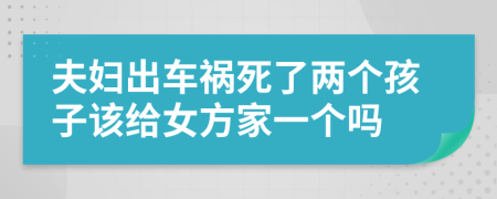 夫妇出车祸死了两个孩子该给女方家一个吗