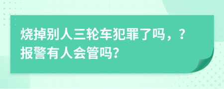 烧掉别人三轮车犯罪了吗，？报警有人会管吗？