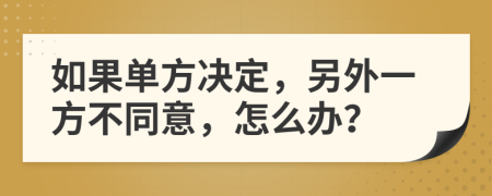 如果单方决定，另外一方不同意，怎么办？