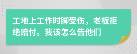 工地上工作时脚受伤，老板拒绝赔付。我该怎么告他们