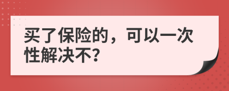 买了保险的，可以一次性解决不？