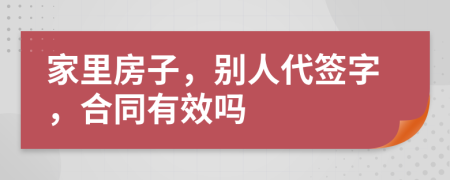 家里房子，别人代签字，合同有效吗