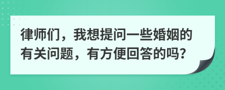 律师们，我想提问一些婚姻的有关问题，有方便回答的吗？