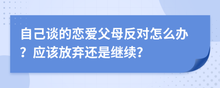 自己谈的恋爱父母反对怎么办？应该放弃还是继续？