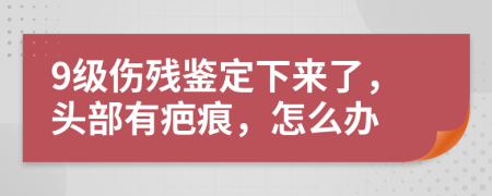 9级伤残鉴定下来了，头部有疤痕，怎么办