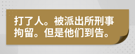打了人。被派出所刑事拘留。但是他们到告。