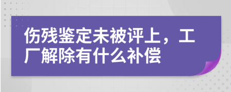 伤残鉴定未被评上，工厂解除有什么补偿