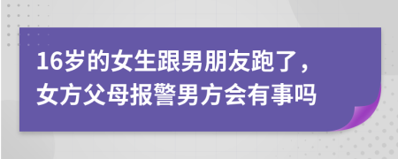 16岁的女生跟男朋友跑了，女方父母报警男方会有事吗