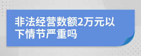 非法经营数额2万元以下情节严重吗