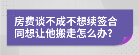 房费谈不成不想续签合同想让他搬走怎么办？