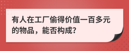 有人在工厂偷得价值一百多元的物品，能否构成？