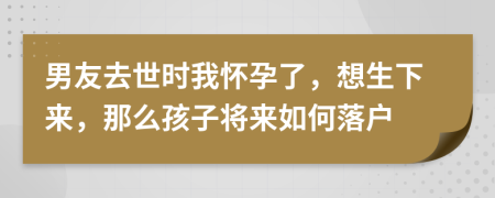 男友去世时我怀孕了，想生下来，那么孩子将来如何落户