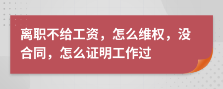 离职不给工资，怎么维权，没合同，怎么证明工作过