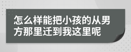 怎么样能把小孩的从男方那里迁到我这里呢