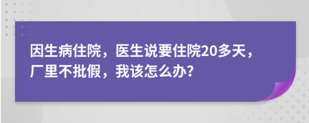 因生病住院，医生说要住院20多天，厂里不批假，我该怎么办？