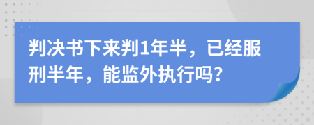 判决书下来判1年半，已经服刑半年，能监外执行吗？