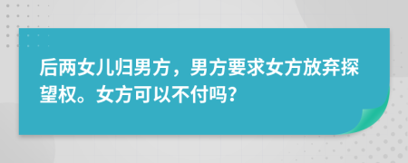 后两女儿归男方，男方要求女方放弃探望权。女方可以不付吗？