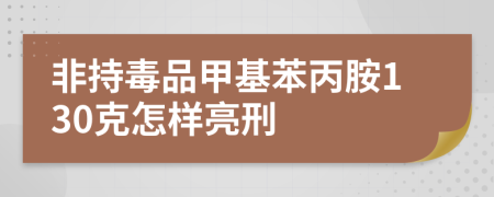 非持毒品甲基苯丙胺130克怎样亮刑