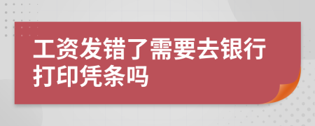 工资发错了需要去银行打印凭条吗