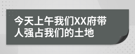 今天上午我们XX府带人强占我们的土地