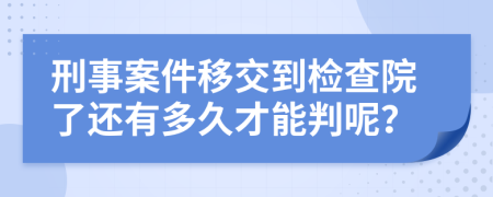 刑事案件移交到检查院了还有多久才能判呢？