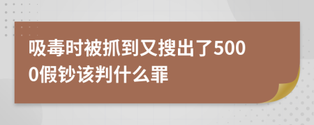 吸毒时被抓到又搜出了5000假钞该判什么罪