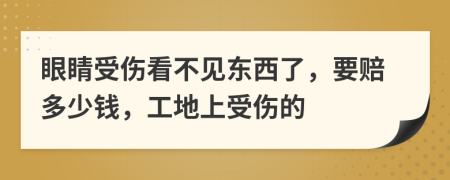 眼睛受伤看不见东西了，要赔多少钱，工地上受伤的