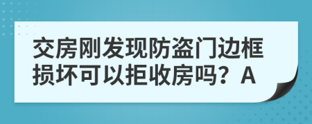 交房刚发现防盗门边框损坏可以拒收房吗？A