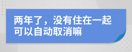 两年了，没有住在一起可以自动取消嘛